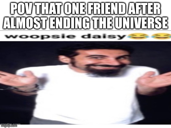 :) | POV THAT ONE FRIEND AFTER ALMOST ENDING THE UNIVERSE | image tagged in jokes | made w/ Imgflip meme maker