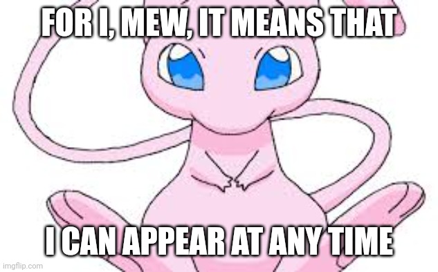 Pokemon Mew | FOR I, MEW, IT MEANS THAT I CAN APPEAR AT ANY TIME | image tagged in pokemon mew | made w/ Imgflip meme maker