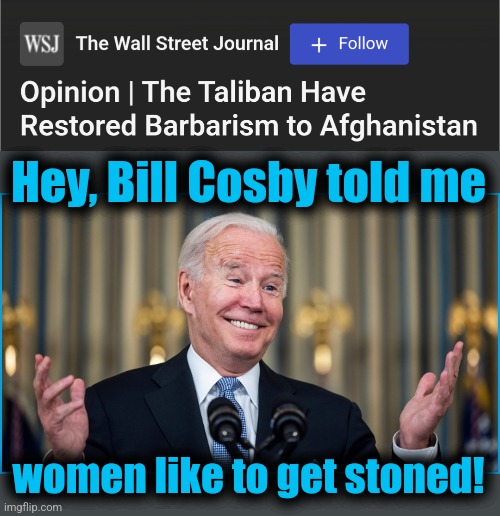 Hey, Bill Cosby told me; women like to get stoned! | image tagged in memes,joe biden,afghanistan,taliban,women stoned,barbarism | made w/ Imgflip meme maker