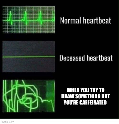 normal heartbeat deceased heartbeat | WHEN YOU TRY TO DRAW SOMETHING BUT YOU’RE CAFFEINATED | image tagged in normal heartbeat deceased heartbeat | made w/ Imgflip meme maker