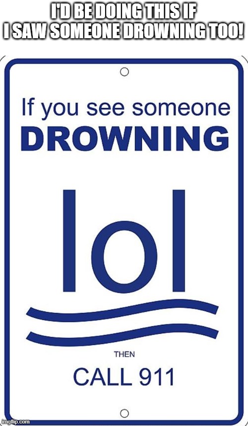 lol drowning sign | I'D BE DOING THIS IF I SAW SOMEONE DROWNING TOO! | image tagged in lol drowning sign | made w/ Imgflip meme maker