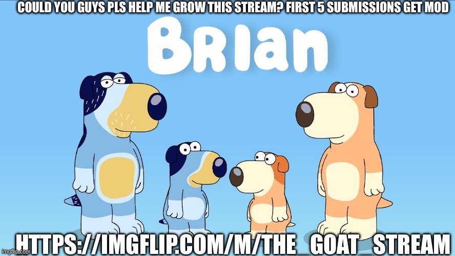 brian | COULD YOU GUYS PLS HELP ME GROW THIS STREAM? FIRST 5 SUBMISSIONS GET MOD; HTTPS://IMGFLIP.COM/M/THE_GOAT_STREAM | image tagged in brian | made w/ Imgflip meme maker