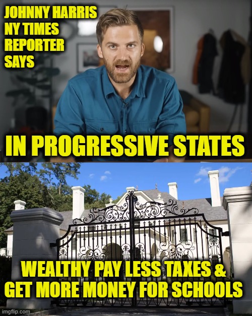 Liberal Hypocrisy Fueling American Inequality | JOHNNY HARRIS
NY TIMES
REPORTER
SAYS; IN PROGRESSIVE STATES; WEALTHY PAY LESS TAXES &
GET MORE MONEY FOR SCHOOLS | image tagged in liberal hypocrisy | made w/ Imgflip meme maker