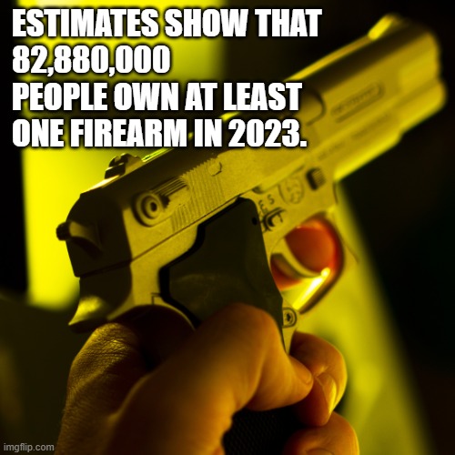 Guns | ESTIMATES SHOW THAT
82,880,000
PEOPLE OWN AT LEAST
ONE FIREARM IN 2023. | image tagged in guns,2nd amendment,2a,america,gun rights | made w/ Imgflip meme maker
