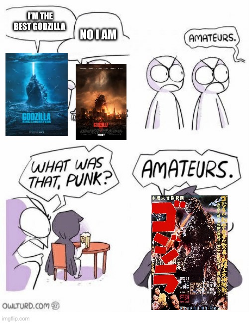 Best Godzilla argument | I’M THE BEST GODZILLA; NO I AM | image tagged in amateurs | made w/ Imgflip meme maker