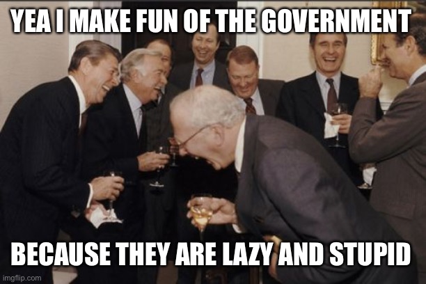 Laughing Men In Suits | YEA I MAKE FUN OF THE GOVERNMENT; BECAUSE THEY ARE LAZY AND STUPID | image tagged in memes,laughing men in suits | made w/ Imgflip meme maker