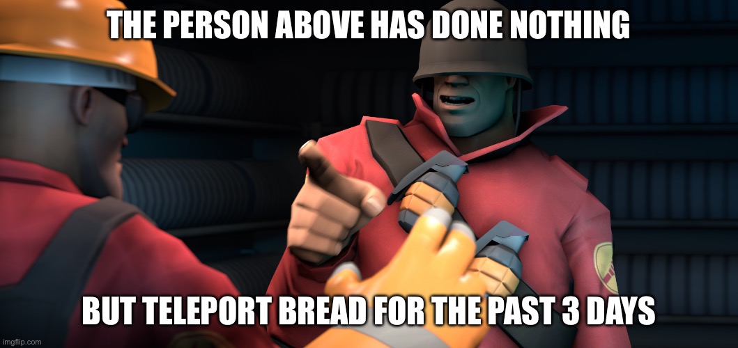 Yes | THE PERSON ABOVE HAS DONE NOTHING; BUT TELEPORT BREAD FOR THE PAST 3 DAYS | image tagged in tf2 i have done nothing but teleport bread for three days | made w/ Imgflip meme maker