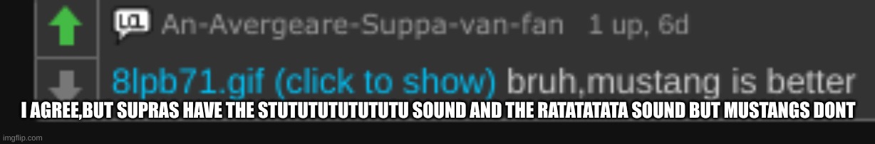 I AGREE,BUT SUPRAS HAVE THE STUTUTUTUTUTUTU SOUND AND THE RATATATATA SOUND BUT MUSTANGS DONT | made w/ Imgflip meme maker