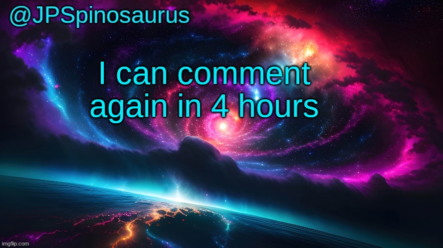 JPSpinosaurus's space temp | I can comment again in 4 hours | image tagged in jpspinosaurus's space temp | made w/ Imgflip meme maker