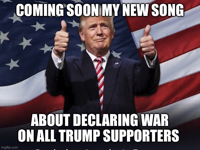 Donald Trump Thumbs Up | COMING SOON MY NEW SONG; ABOUT DECLARING WAR ON ALL TRUMP SUPPORTERS | image tagged in donald trump thumbs up | made w/ Imgflip meme maker