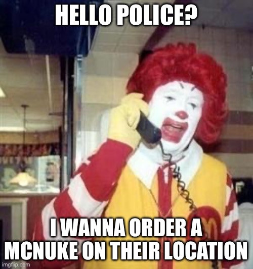 Ronald McDonald Temp | HELLO POLICE? I WANNA ORDER A MCNUKE ON THEIR LOCATION | image tagged in ronald mcdonald temp | made w/ Imgflip meme maker