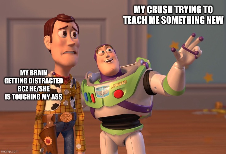 X, X Everywhere | MY CRUSH TRYING TO TEACH ME SOMETHING NEW; MY BRAIN GETTING DISTRACTED BCZ HE/SHE IS TOUCHING MY ASS | image tagged in memes,x x everywhere | made w/ Imgflip meme maker