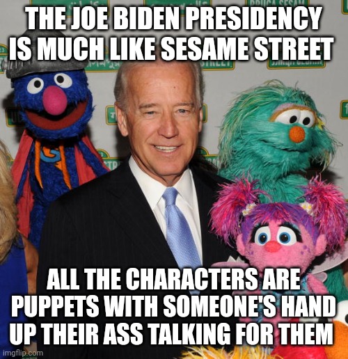 Joe biden | THE JOE BIDEN PRESIDENCY IS MUCH LIKE SESAME STREET; ALL THE CHARACTERS ARE PUPPETS WITH SOMEONE'S HAND UP THEIR ASS TALKING FOR THEM | image tagged in joe biden | made w/ Imgflip meme maker