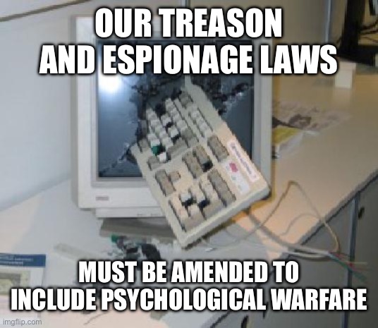 Keyboard Through COmputer | OUR TREASON AND ESPIONAGE LAWS; MUST BE AMENDED TO INCLUDE PSYCHOLOGICAL WARFARE | image tagged in keyboard through computer,world war 3,psychology,liberal hypocrisy | made w/ Imgflip meme maker