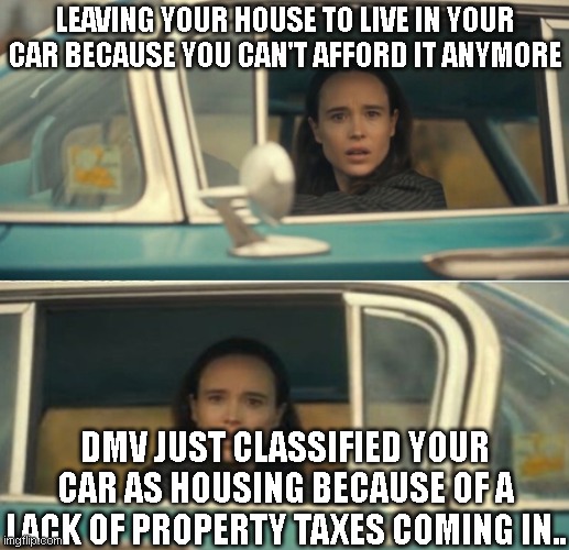 Will absolutely happen. Putting cash on this. | LEAVING YOUR HOUSE TO LIVE IN YOUR CAR BECAUSE YOU CAN'T AFFORD IT ANYMORE; DMV JUST CLASSIFIED YOUR CAR AS HOUSING BECAUSE OF A LACK OF PROPERTY TAXES COMING IN.. | image tagged in umbrella academy passing cars | made w/ Imgflip meme maker