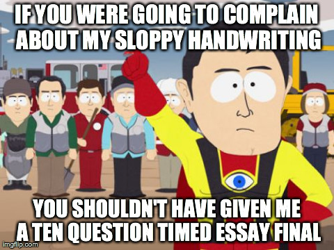 Captain Hindsight | IF YOU WERE GOING TO COMPLAIN ABOUT MY SLOPPY HANDWRITING YOU SHOULDN'T HAVE GIVEN ME A TEN QUESTION TIMED ESSAY FINAL | image tagged in memes,captain hindsight,AdviceAnimals | made w/ Imgflip meme maker