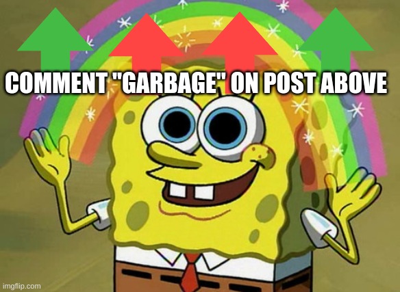 Huh | COMMENT "GARBAGE" ON POST ABOVE | image tagged in memes,imagination spongebob | made w/ Imgflip meme maker