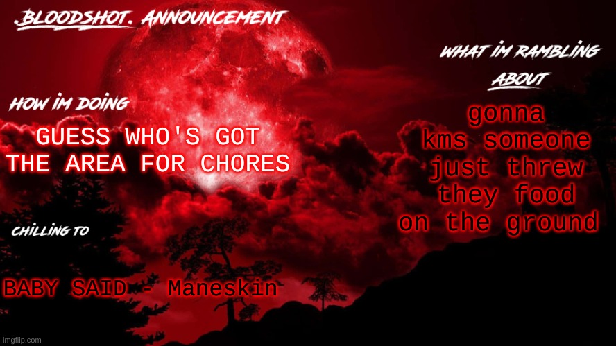 /j ofc | gonna kms someone just threw they food on the ground; GUESS WHO'S GOT THE AREA FOR CHORES; BABY SAID - Maneskin | image tagged in blooshot announcement | made w/ Imgflip meme maker