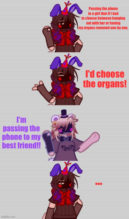 karma lmao | Passing the phone to a girl that if I had to choose between hanging out with her or having my organs removed one by one, I'd choose the organs! I'm passing the phone to my best friend!! ... | made w/ Imgflip meme maker