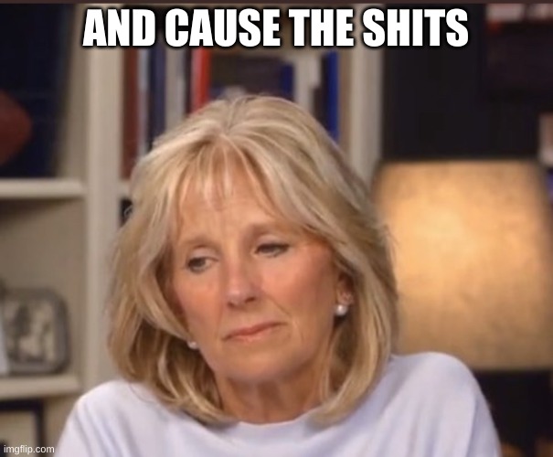 Jill Biden meme | AND CAUSE THE SHITS | image tagged in jill biden meme | made w/ Imgflip meme maker