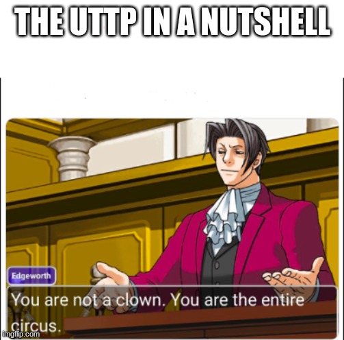 uttp be like | THE UTTP IN A NUTSHELL | image tagged in you're not a clown,uttp,memes,msmg | made w/ Imgflip meme maker