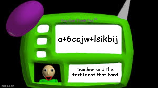 Baldi Can you think pad | a+6ccjw+lsikbij; teacher said the test is not that hard | image tagged in baldi can you think pad | made w/ Imgflip meme maker