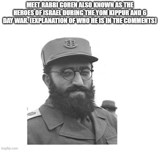 Rabbi Goren the heroe of Israel | MEET RABBI GOREN ALSO KNOWN AS THE HEROES OF ISRAEL DURING THE YOM KIPPUR AND 6 DAY WAR. (EXPLANATION OF WHO HE IS IN THE COMMENTS) | image tagged in israel,hero,jewish,jew | made w/ Imgflip meme maker