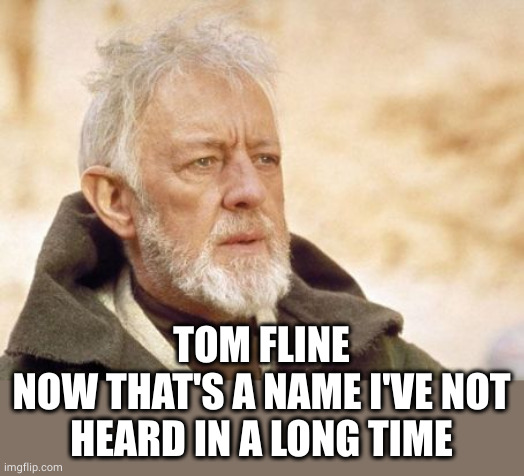 Obi Wan Kenobi Meme | TOM FLINE
NOW THAT'S A NAME I'VE NOT HEARD IN A LONG TIME | image tagged in memes,obi wan kenobi | made w/ Imgflip meme maker