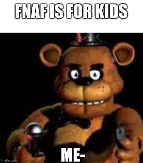 what about the lore then? | FNAF IS FOR KIDS; ME- | image tagged in kids,i'm sorry what,fnaf,memes,freddy fazbear | made w/ Imgflip meme maker