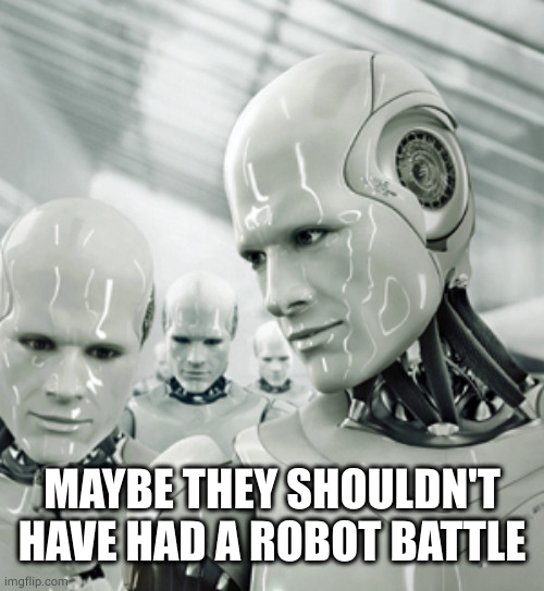 Robots Meme | MAYBE THEY SHOULDN'T HAVE HAD A ROBOT BATTLE | image tagged in memes,robots | made w/ Imgflip meme maker