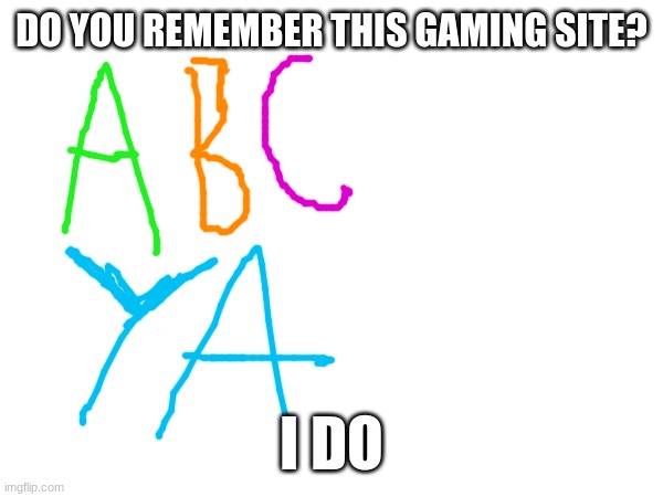 abcya nostalgia | DO YOU REMEMBER THIS GAMING SITE? I DO | image tagged in nostalgia,memes,abcya,video games,education,fun | made w/ Imgflip meme maker
