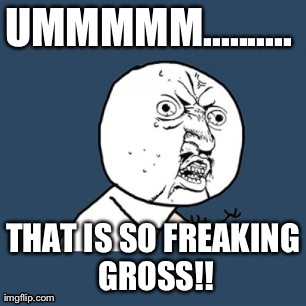 Y U No Meme | UMMMMM..........  THAT IS SO FREAKING GROSS!! | image tagged in memes,y u no | made w/ Imgflip meme maker