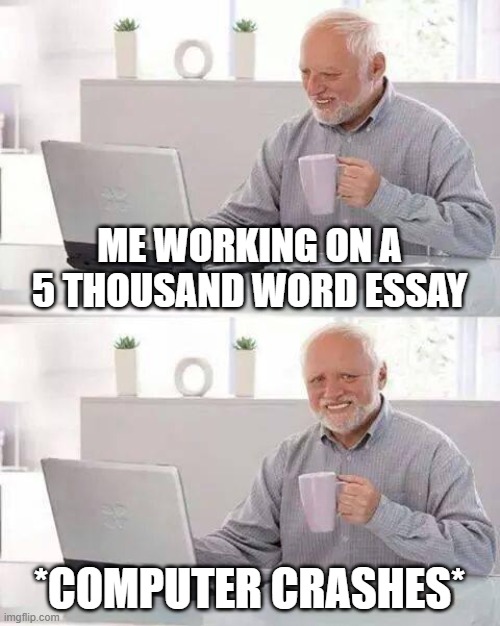 Literally dies inside | ME WORKING ON A 5 THOUSAND WORD ESSAY; *COMPUTER CRASHES* | image tagged in memes,hide the pain harold | made w/ Imgflip meme maker