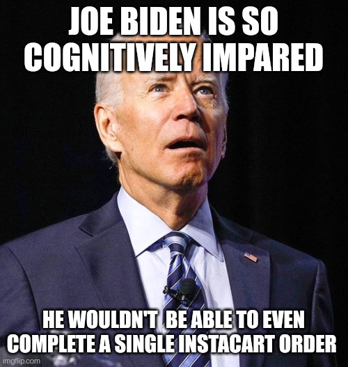 Joe Biden | JOE BIDEN IS SO COGNITIVELY IMPARED; HE WOULDN'T  BE ABLE TO EVEN COMPLETE A SINGLE INSTACART ORDER | image tagged in joe biden,politics,humor | made w/ Imgflip meme maker