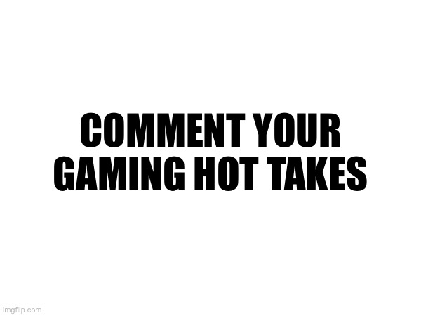 I will be crucified | COMMENT YOUR GAMING HOT TAKES | made w/ Imgflip meme maker