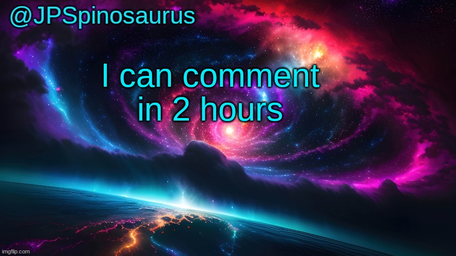 JPSpinosaurus's space temp | I can comment in 2 hours | image tagged in jpspinosaurus's space temp | made w/ Imgflip meme maker
