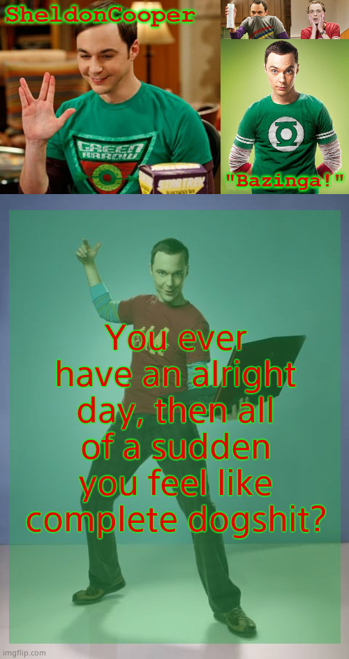 SheldonCooper Bazinga Announcement Temp | You ever have an alright day, then all of a sudden you feel like complete dogshit? | image tagged in sheldoncooper bazinga announcement temp | made w/ Imgflip meme maker