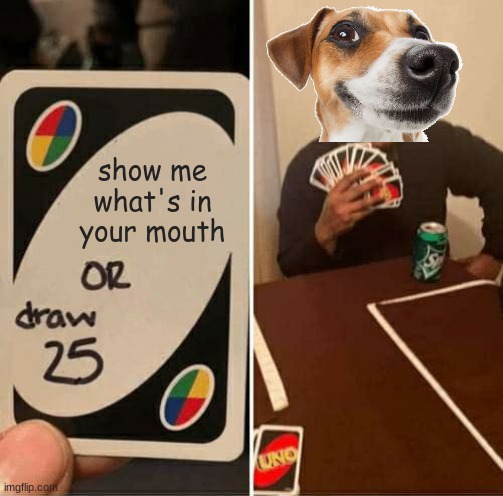 UNO Draw 25 Cards | show me what's in your mouth | image tagged in memes,uno draw 25 cards | made w/ Imgflip meme maker