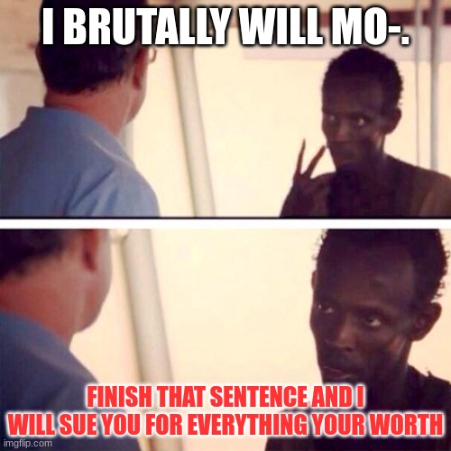 Captain Phillips - I'm The Captain Now Meme | I BRUTALLY WILL MO-. FINISH THAT SENTENCE AND I WILL SUE YOU FOR EVERYTHING YOUR WORTH | image tagged in memes,captain phillips - i'm the captain now | made w/ Imgflip meme maker