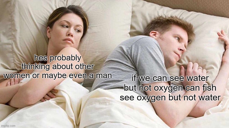 I Bet He's Thinking About Other Women Meme | hes probably thinking about other women or maybe even a man; if we can see water but not oxygen can fish see oxygen but not water | image tagged in memes,i bet he's thinking about other women | made w/ Imgflip meme maker