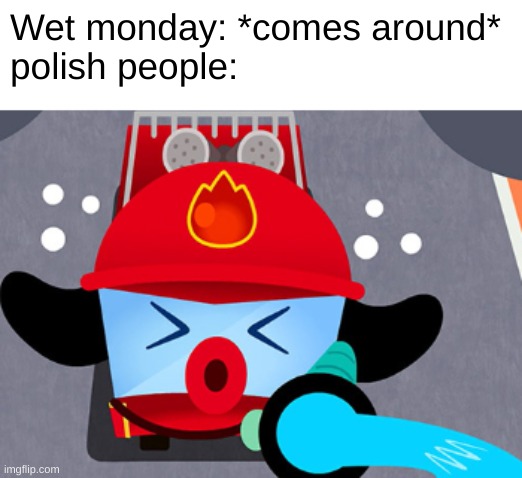 kinda late, but why not | Wet monday: *comes around*
polish people: | image tagged in pinkfong fire truck unleashing it's water | made w/ Imgflip meme maker