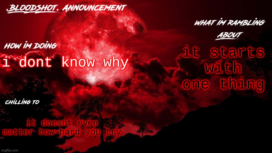 keep that in mind i designed the rhyme to explain in due time | it starts with one thing; i dont know why; it doesnt even matter how hard you try | image tagged in blooshot announcement | made w/ Imgflip meme maker