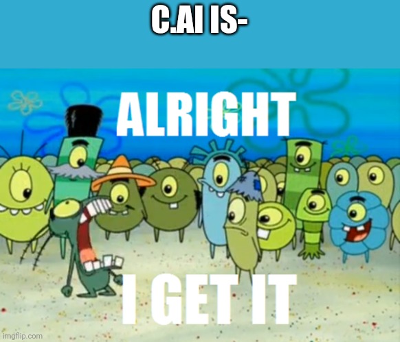 Alright I get It | C.AI IS- | image tagged in alright i get it | made w/ Imgflip meme maker