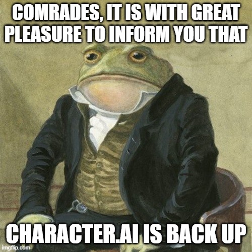 Gentlemen, it is with great pleasure to inform you that | COMRADES, IT IS WITH GREAT PLEASURE TO INFORM YOU THAT; CHARACTER.AI IS BACK UP | image tagged in gentlemen it is with great pleasure to inform you that | made w/ Imgflip meme maker