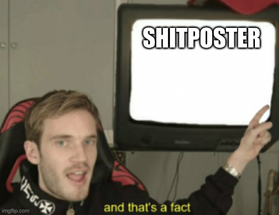 and that's a fact | SHITPOSTER | image tagged in and that's a fact | made w/ Imgflip meme maker