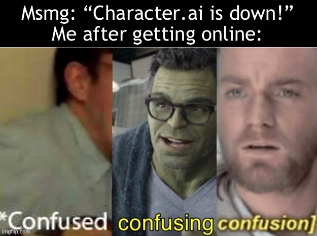 An ai site was temporarily down…. I don’t see the issue | Msmg: “Character.ai is down!”
Me after getting online: | image tagged in confused confusing confusion | made w/ Imgflip meme maker