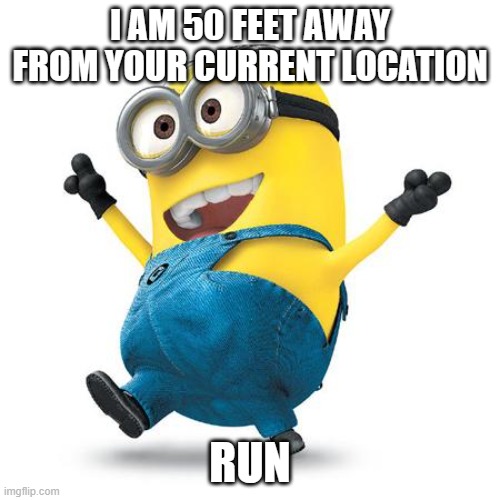 Happy Minion | I AM 50 FEET AWAY FROM YOUR CURRENT LOCATION; RUN | image tagged in happy minion | made w/ Imgflip meme maker