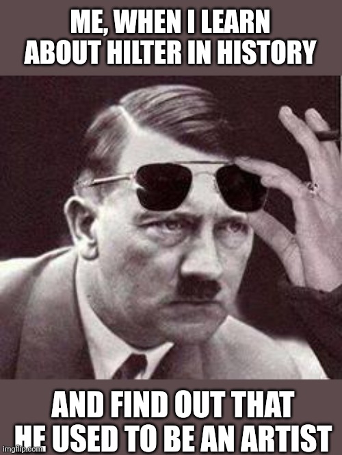 Hilter WHAT NOW?? | ME, WHEN I LEARN ABOUT HILTER IN HISTORY; AND FIND OUT THAT HE USED TO BE AN ARTIST | image tagged in hitler sunglasses,fun fact,i don't believe it | made w/ Imgflip meme maker