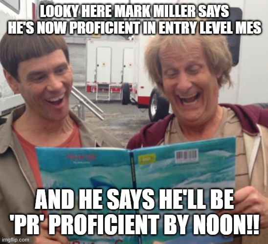 Dumb and Dumber | LOOKY HERE MARK MILLER SAYS HE'S NOW PROFICIENT IN ENTRY LEVEL MES; AND HE SAYS HE'LL BE 'PR' PROFICIENT BY NOON!! | image tagged in dumb and dumber | made w/ Imgflip meme maker