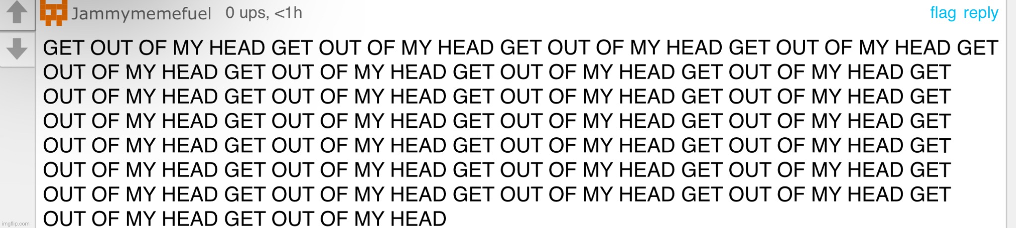 GET OUT OF MY HEAD GET OUT OF MY HEAD GET OUT OF MY HEAD GET OUT | image tagged in get out of my head get out of my head get out of my head get out | made w/ Imgflip meme maker